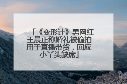 《变形计》男网红王晨正称婚礼被偷拍用于直播带货，回应小丫头缺席