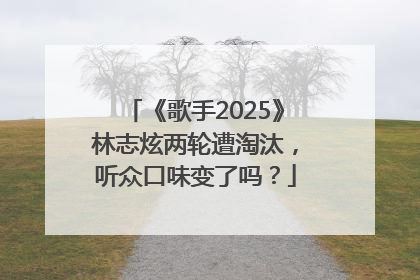 《歌手2025》林志炫两轮遭淘汰，听众口味变了吗？