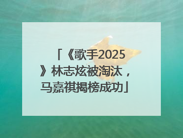《歌手2025》林志炫被淘汰，马嘉祺揭榜成功