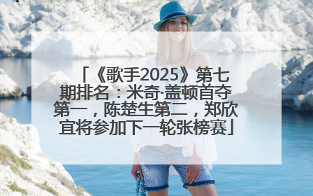 《歌手2025》第七期排名：米奇·盖顿首夺第一，陈楚生第二，郑欣宜将参加下一轮张榜赛
