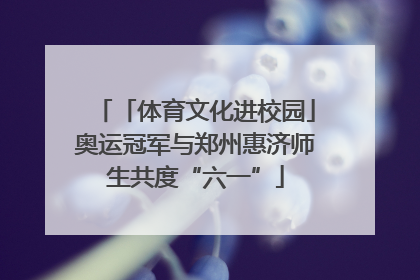 「体育文化进校园」奥运冠军与郑州惠济师生共度“六一”