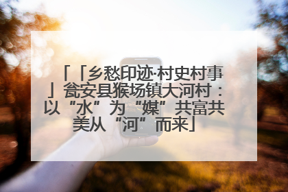 「乡愁印迹·村史村事」瓮安县猴场镇大河村：以“水”为“媒”共富共美从“河”而来