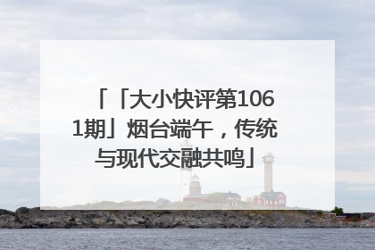 「大小快评第1061期」烟台端午，传统与现代交融共鸣