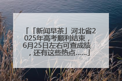 「新闻早茶」河北省2025年高考顺利结束，6月25日左右可查成绩，还有这些热点……