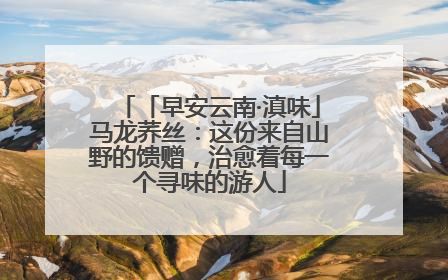 「早安云南·滇味」马龙荞丝：这份来自山野的馈赠，治愈着每一个寻味的游人