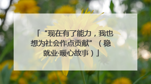 “现在有了能力，我也想为社会作点贡献”（稳就业·暖心故事）