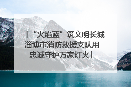 “火焰蓝”筑文明长城 淄博市消防救援支队用忠诚守护万家灯火