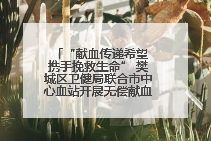 “献血传递希望 携手挽救生命” 樊城区卫健局联合市中心血站开展无偿献血科普公益活动