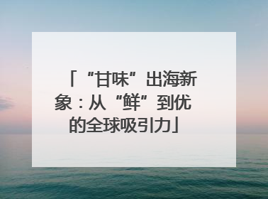 “甘味”出海新象：从“鲜”到优的全球吸引力