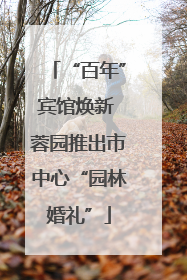 “百年”宾馆焕新 蓉园推出市中心“园林婚礼”