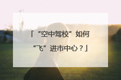 “空中驾校”如何“飞”进市中心？