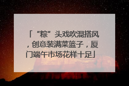“粽”头戏吹混搭风，创意装满菜篮子，厦门端午市场花样十足