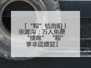 “粽”情洛阳丨重渡沟：万人免费“搂席” “粽”享非遗盛宴