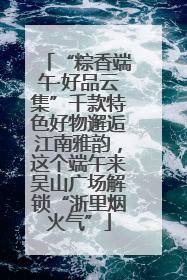 “粽香端午·好品云集”千款特色好物邂逅江南雅韵，这个端午来吴山广场解锁“浙里烟火气”