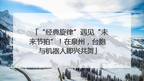 “经典旋律”遇见“未来节拍”！在泉州，台胞与机器人即兴共舞