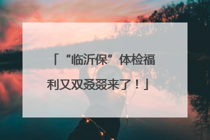 “临沂保”体检福利又双叒叕来了！