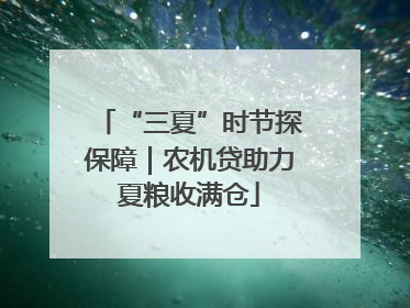 “三夏”时节探保障｜农机贷助力夏粮收满仓