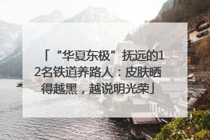 “华夏东极”抚远的12名铁道养路人：皮肤晒得越黑，越说明光荣
