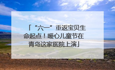 “六一”重返宝贝生命起点！暖心儿童节在青岛这家医院上演