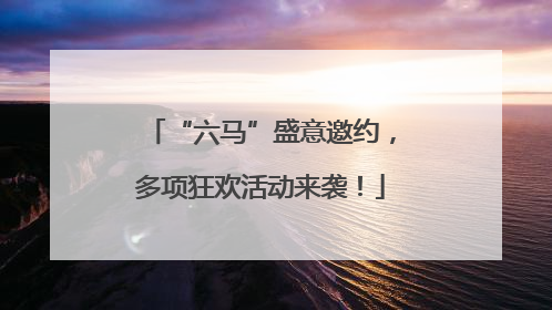 “六马”盛意邀约，多项狂欢活动来袭！