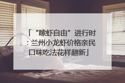 “嗦虾自由”进行时：兰州小龙虾价格亲民口味吃法花样翻新