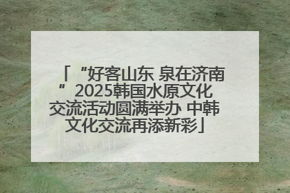 “好客山东 泉在济南”2025韩国水原文化交流活动圆满举办 中韩文化交流再添新彩