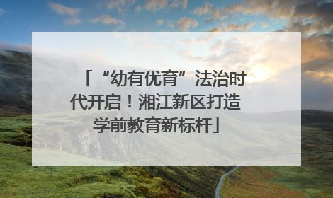 “幼有优育”法治时代开启！湘江新区打造学前教育新标杆