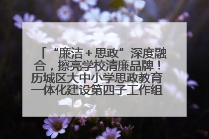 “廉洁＋思政”深度融合，擦亮学校清廉品牌！历城区大中小学思政教育一体化建设第四子工作组举行共建活动