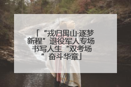 “戎归禺山·逐梦新程”退役军人专场 书写人生“双考场”奋斗华章
