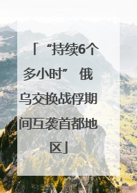 “持续6个多小时” 俄乌交换战俘期间互袭首都地区