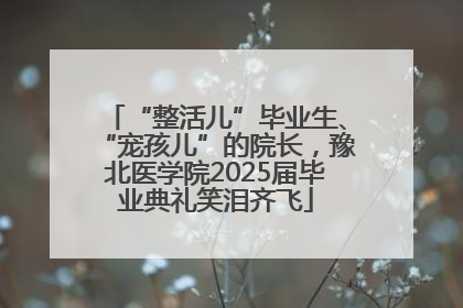 “整活儿”毕业生、“宠孩儿”的院长，豫北医学院2025届毕业典礼笑泪齐飞