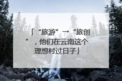 “旅游”→“旅创”，他们在云南这个理想村过日子