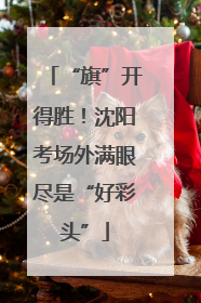 “旗”开得胜！沈阳考场外满眼尽是“好彩头”