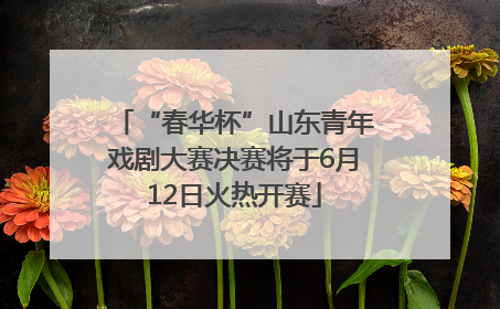 “春华杯”山东青年戏剧大赛决赛将于6月12日火热开赛