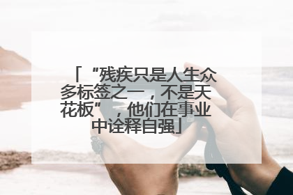 “残疾只是人生众多标签之一，不是天花板”，他们在事业中诠释自强