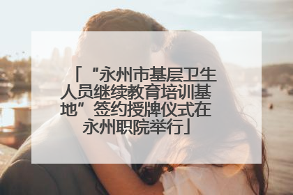 “永州市基层卫生人员继续教育培训基地”签约授牌仪式在永州职院举行