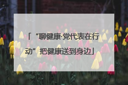 “聊健康·党代表在行动”把健康送到身边