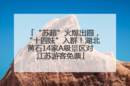 “苏超”火爆出圈，“十四妹”入群！湖北黄石14家A级景区对江苏游客免票
