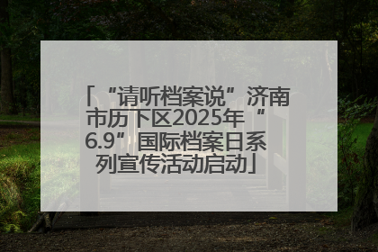 “请听档案说”济南市历下区2025年“6.9”国际档案日系列宣传活动启动