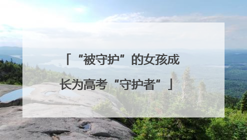 “被守护”的女孩成长为高考“守护者”