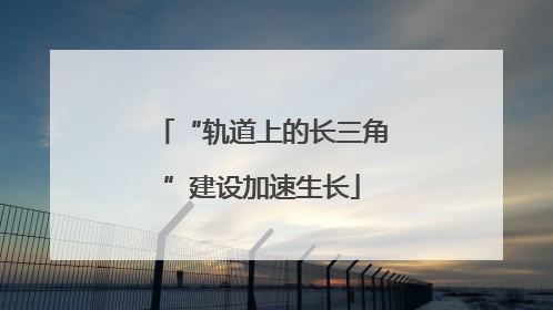 “轨道上的长三角”建设加速生长