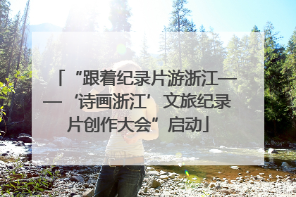 “跟着纪录片游浙江——‘诗画浙江’文旅纪录片创作大会”启动