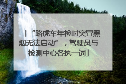“路虎车年检时突冒黑烟无法启动”，驾驶员与检测中心各执一词