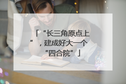 “长三角原点上”，建成好大一个“四合院”