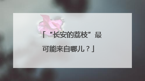 “长安的荔枝”最可能来自哪儿？