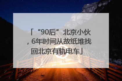 “90后”北京小伙，6年时间从故纸堆找回北京有轨电车