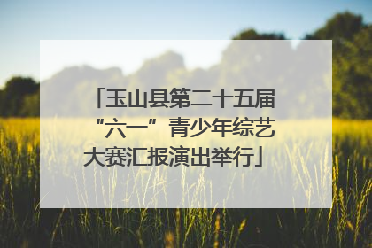 玉山县第二十五届“六一”青少年综艺大赛汇报演出举行