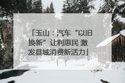 玉山：汽车“以旧换新”让利惠民 激发县域消费新活力