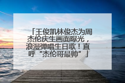 王俊凯林俊杰为周杰伦庆生画面曝光，浪漫弹唱生日歌！直呼“杰伦哥最帅”