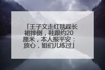 王子文走红毯踩长裙摔倒，鞋跟约20厘米，本人报平安：放心，姐们儿练过